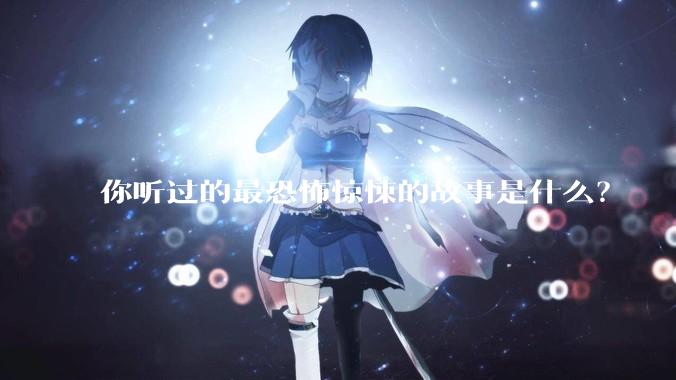 你听过的最恐怖惊悚的故事是什么？