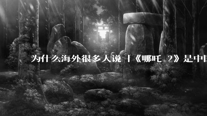 为什么海外很多人说「《哪吒 2》是中国人自己的狂欢」？
