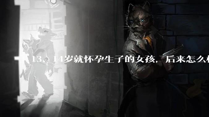 13、14岁就怀孕生子的女孩，后来怎么样了？
