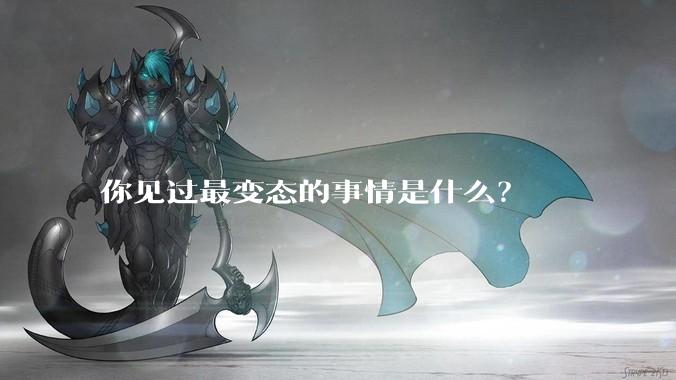 你见过最变态的事情是什么？