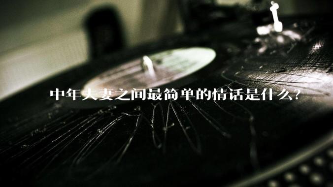 中年夫妻之间最简单的情话是什么？
