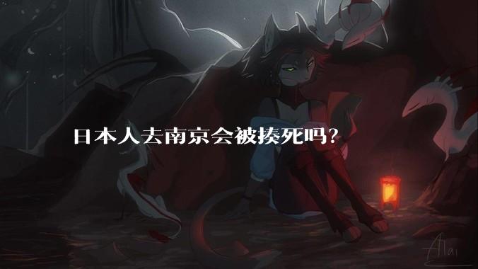 日本人去南京会被揍死吗？