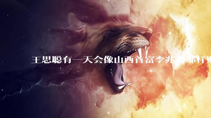 王思聪有一天会像山西首富李兆会那样败光家产吗？