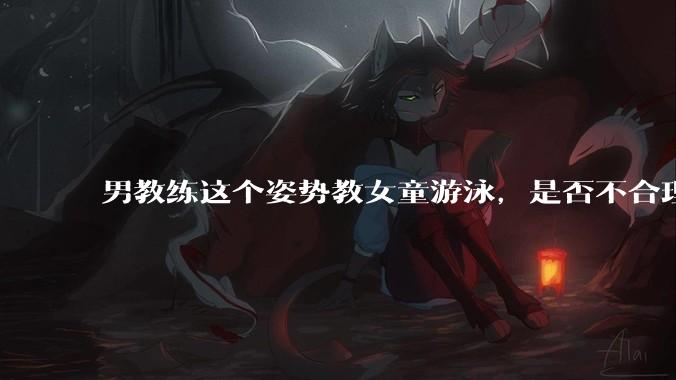 男教练这个姿势教女童游泳，是否不合理？应该如何维权？