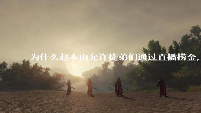 为什么赵本山允许徒弟们通过直播捞金，而郭德纲却不允许？