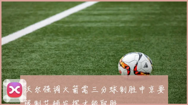 沃尔强调火箭需三分球制胜申京要限制艾顿发挥才能取胜