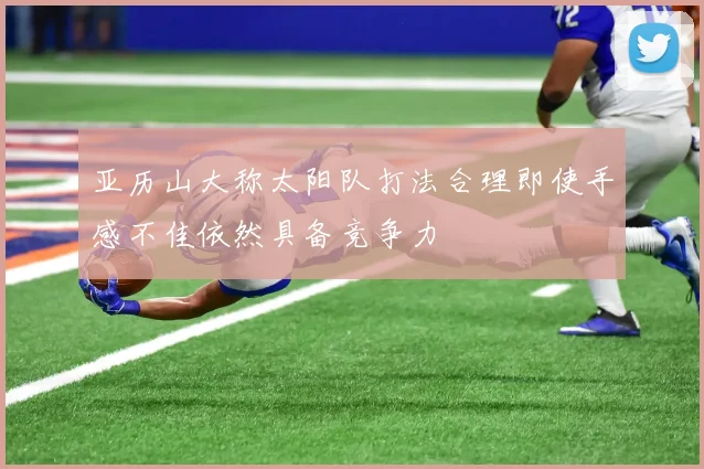 亚历山大称太阳队打法合理即使手感不佳依然具备竞争力