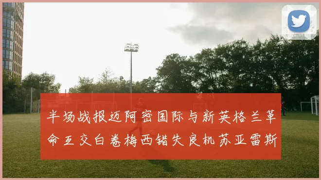 半场战报迈阿密国际与新英格兰革命互交白卷梅西错失良机苏亚雷斯劲射威胁