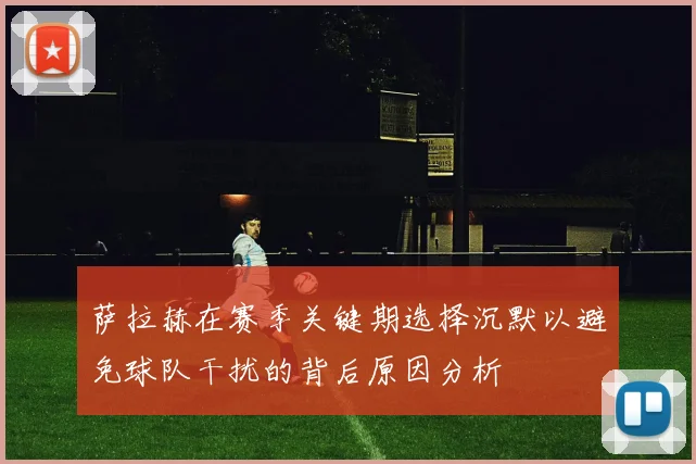 萨拉赫在赛季关键期选择沉默以避免球队干扰的背后原因分析