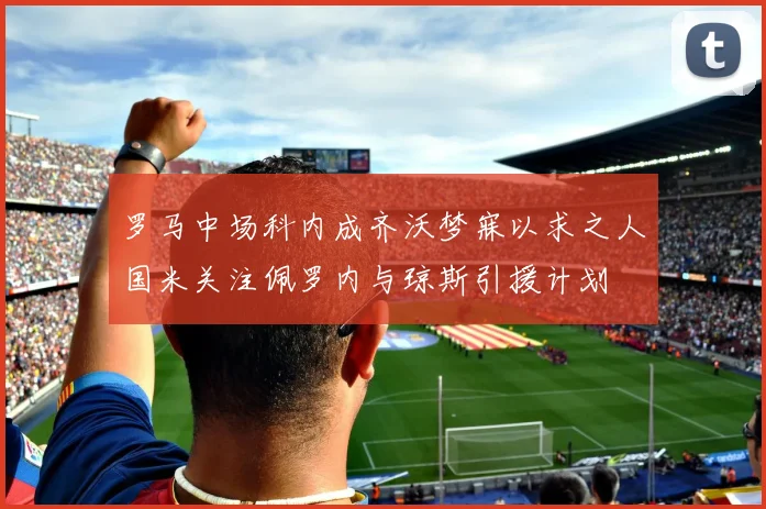 罗马中场科内成齐沃梦寐以求之人国米关注佩罗内与琼斯引援计划