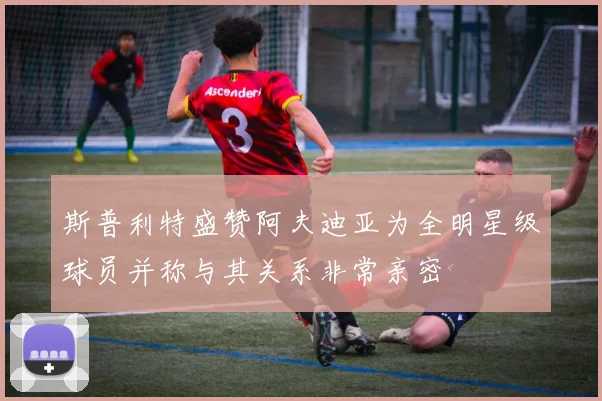 斯普利特盛赞阿夫迪亚为全明星级球员并称与其关系非常亲密