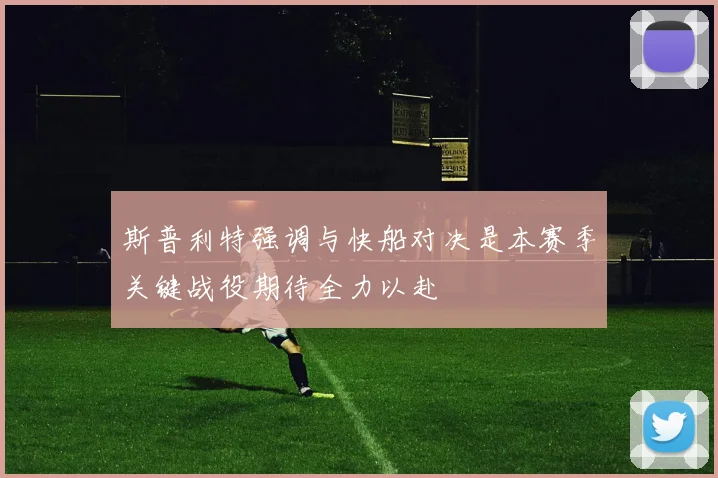 斯普利特强调与快船对决是本赛季关键战役期待全力以赴