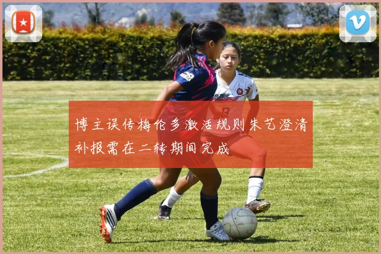 博主误传梅伦多激活规则朱艺澄清补报需在二转期间完成