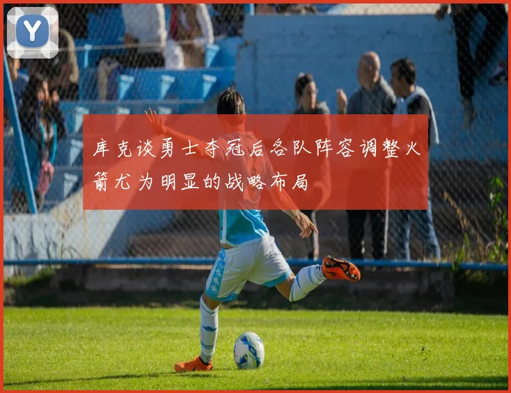 库克谈勇士夺冠后各队阵容调整火箭尤为明显的战略布局