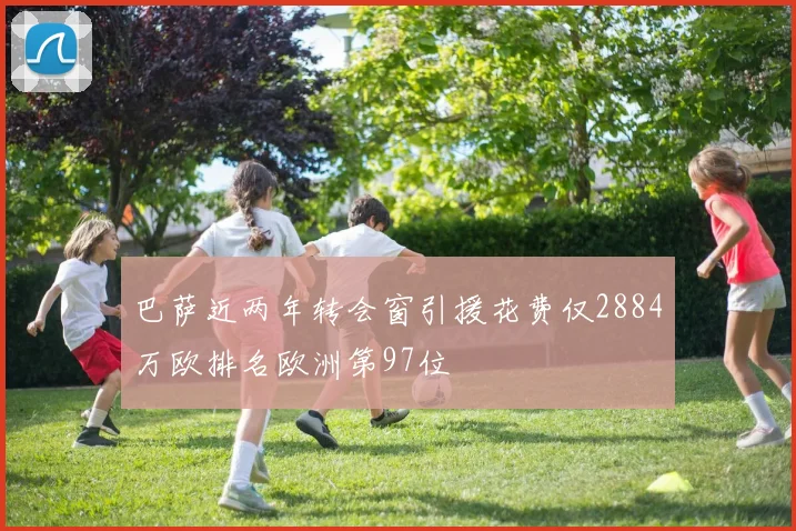 巴萨近两年转会窗引援花费仅2884万欧排名欧洲第97位