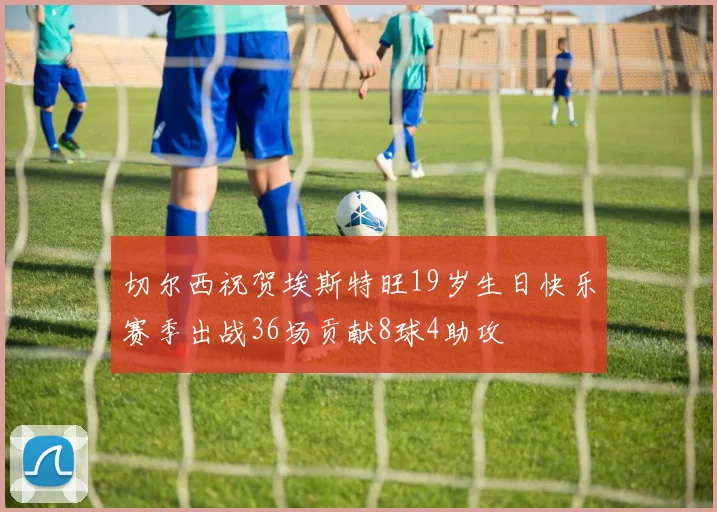 切尔西祝贺埃斯特旺19岁生日快乐赛季出战36场贡献8球4助攻