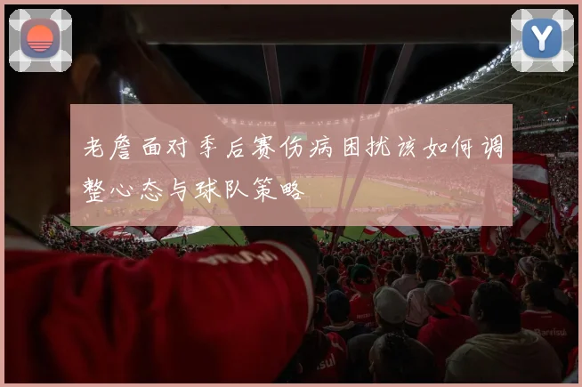 老詹面对季后赛伤病困扰该如何调整心态与球队策略