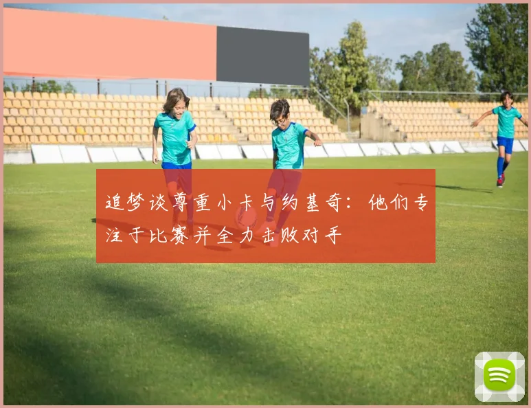 追梦谈尊重小卡与约基奇：他们专注于比赛并全力击败对手