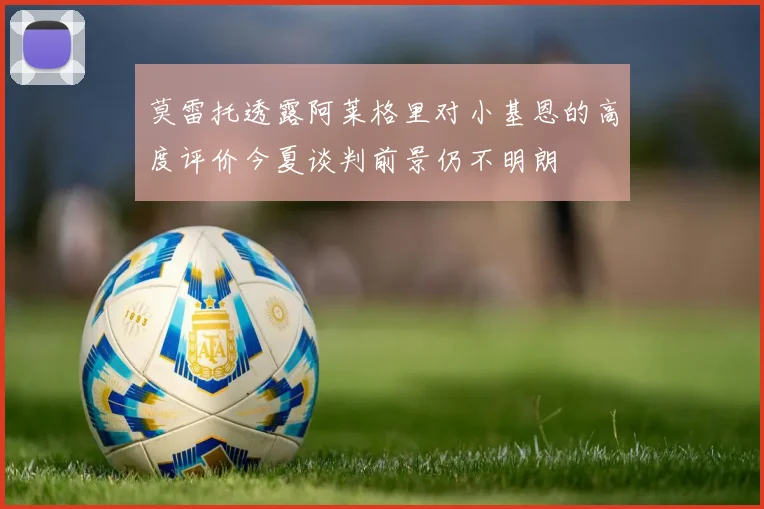 莫雷托透露阿莱格里对小基恩的高度评价今夏谈判前景仍不明朗
