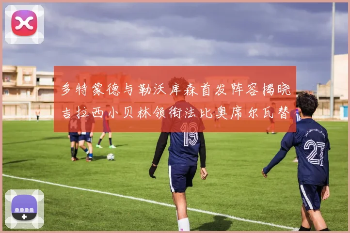 多特蒙德与勒沃库森首发阵容揭晓吉拉西小贝林领衔法比奥席尔瓦替补出战