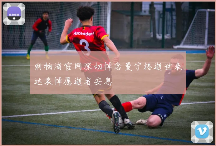 利物浦官网深切悼念曼宁格逝世表达哀悼愿逝者安息