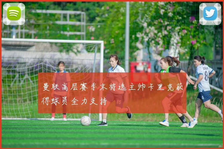 曼联高层赛季末将选主帅卡里克获得球员全力支持