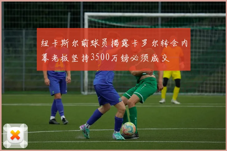 纽卡斯尔前球员揭露卡罗尔转会内幕老板坚持3500万镑必须成交
