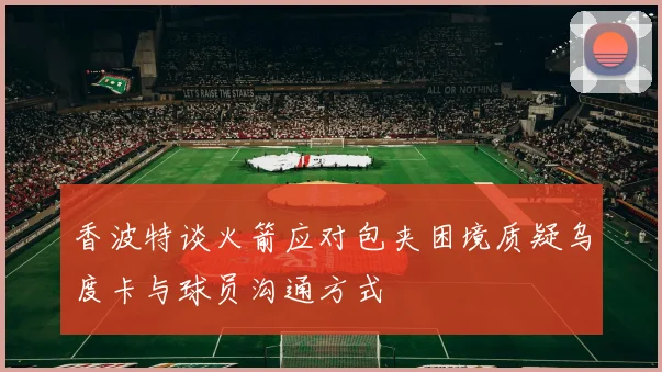 香波特谈火箭应对包夹困境质疑乌度卡与球员沟通方式