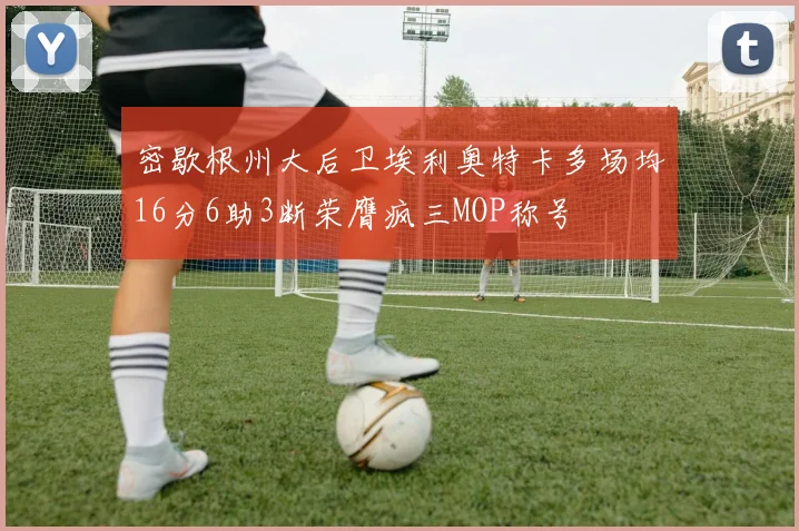 密歇根州大后卫埃利奥特卡多场均16分6助3断荣膺疯三MOP称号