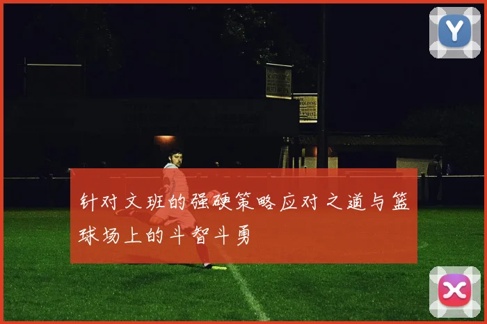 针对文班的强硬策略应对之道与篮球场上的斗智斗勇
