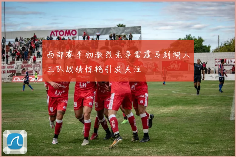 西部赛季初激烈竞争雷霆马刺湖人三队战绩惊艳引发关注
