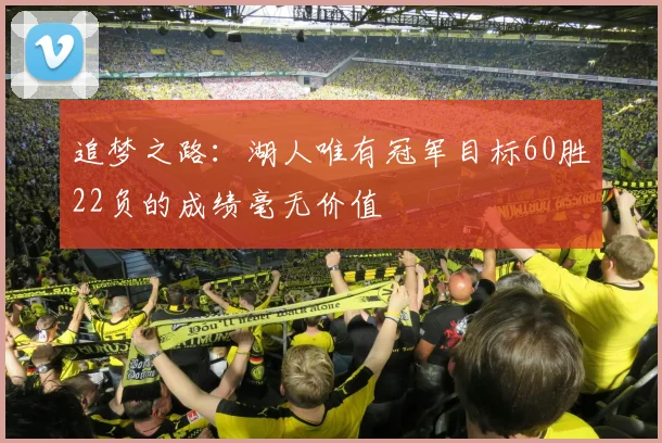 追梦之路：湖人唯有冠军目标60胜22负的成绩毫无价值