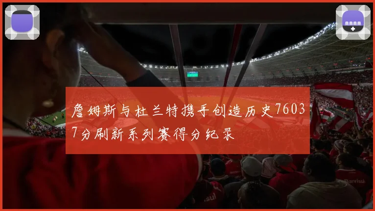 詹姆斯与杜兰特携手创造历史76037分刷新系列赛得分纪录