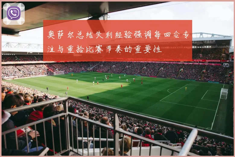 奥萨尔总结失利经验强调每回合专注与重拾比赛节奏的重要性