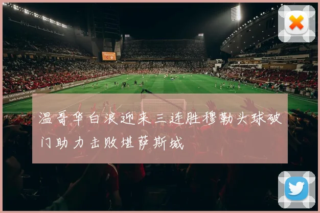 温哥华白浪迎来三连胜穆勒头球破门助力击败堪萨斯城