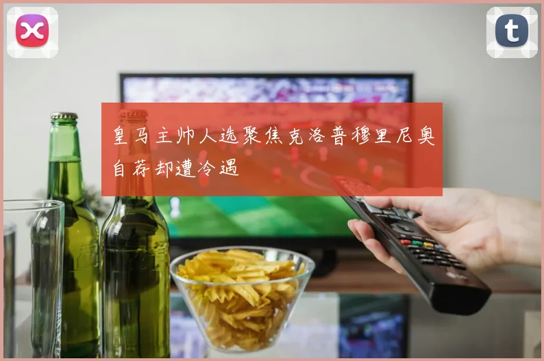 皇马主帅人选聚焦克洛普穆里尼奥自荐却遭冷遇
