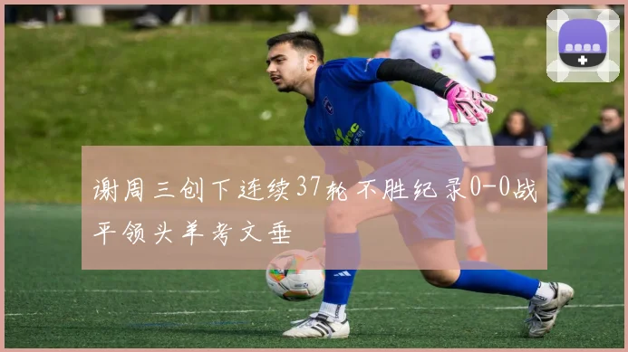 谢周三创下连续37轮不胜纪录0-0战平领头羊考文垂
