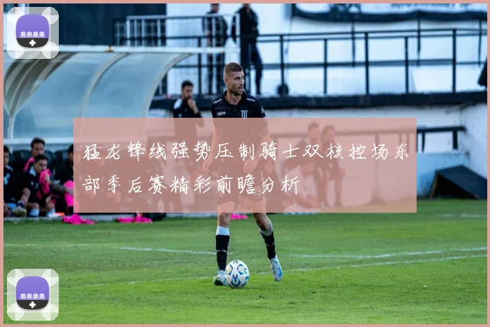 猛龙锋线强势压制骑士双核控场东部季后赛精彩前瞻分析
