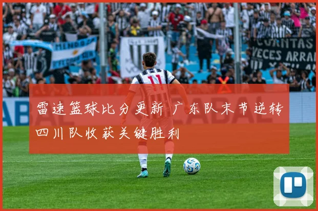雷速篮球比分更新 广东队末节逆转四川队收获关键胜利