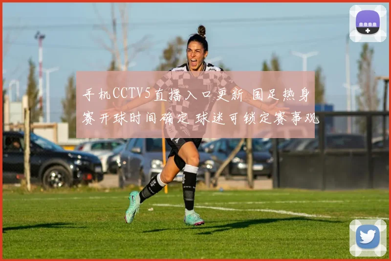 手机CCTV5直播入口更新 国足热身赛开球时间确定 球迷可锁定赛事观看
