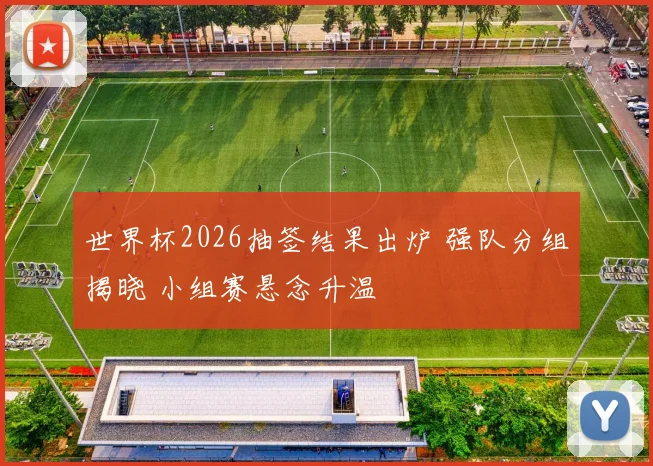 世界杯2026抽签结果出炉 强队分组揭晓 小组赛悬念升温