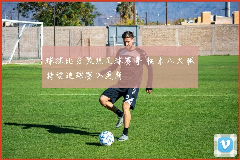 球探比分聚焦足球赛事 快乐八火狐持续追踪赛况更新