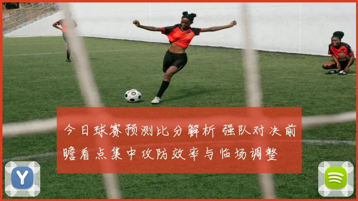 今日球赛预测比分解析 强队对决前瞻看点集中攻防效率与临场调整