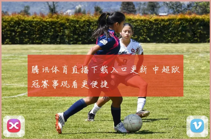 腾讯体育直播下载入口更新 中超欧冠赛事观看更便捷