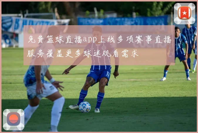 免费篮球直播app上线多项赛事直播服务覆盖更多球迷观看需求