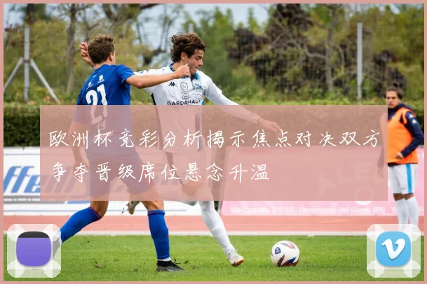 欧洲杯竞彩分析揭示焦点对决双方争夺晋级席位悬念升温