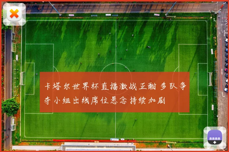 卡塔尔世界杯直播激战正酣 多队争夺小组出线席位悬念持续加剧