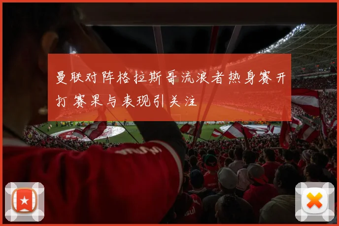 曼联对阵格拉斯哥流浪者热身赛开打 赛果与表现引关注