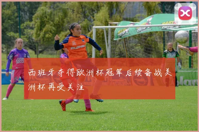 西班牙夺得欧洲杯冠军后续备战美洲杯再受关注