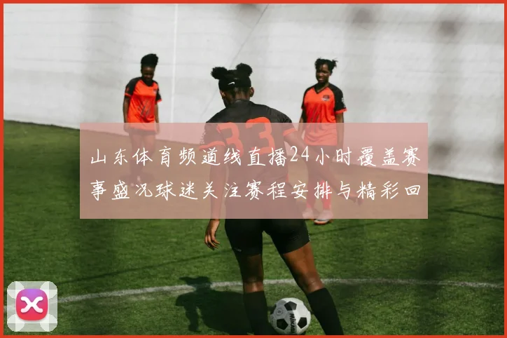 山东体育频道线直播24小时覆盖赛事盛况球迷关注赛程安排与精彩回放